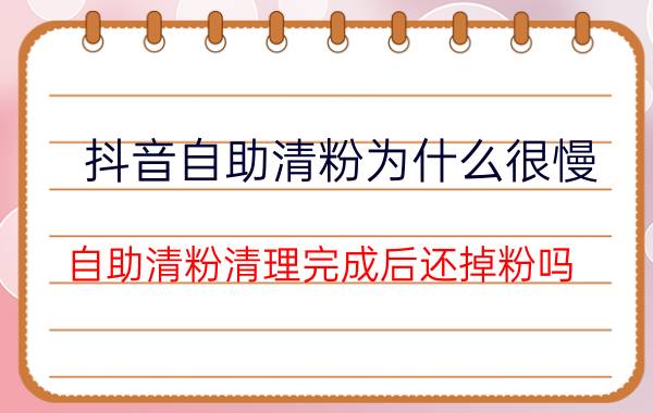 抖音自助清粉为什么很慢 自助清粉清理完成后还掉粉吗？